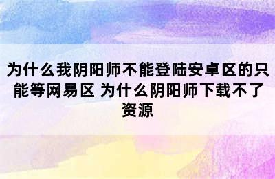 为什么我阴阳师不能登陆安卓区的只能等网易区 为什么阴阳师下载不了资源